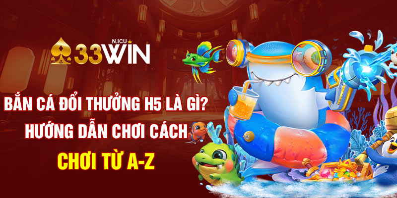 Bắn Cá Đổi Thưởng H5 Là Gì? Hướng Dẫn Chơi Cách Chơi Từ A-Z