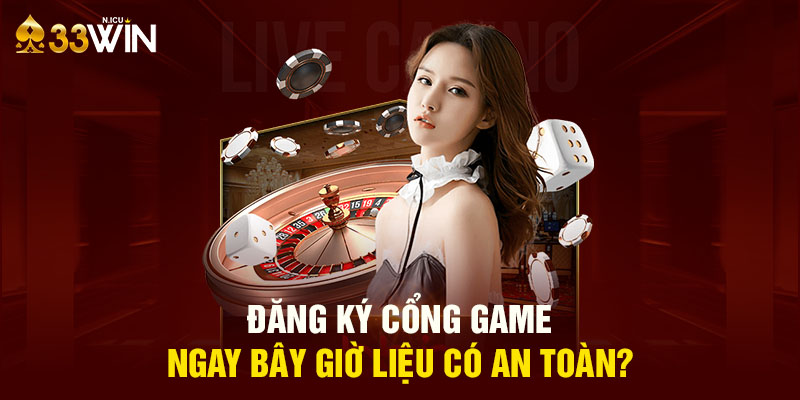 Đăng ký cổng game ngay bây giờ liệu có an toàn?