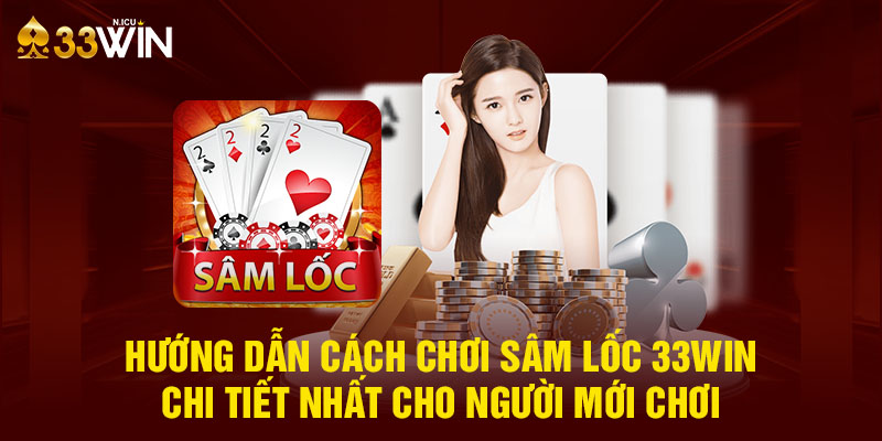 Hướng dẫn cách chơi sâm lốc 33Win chi tiết nhất cho người mới chơi